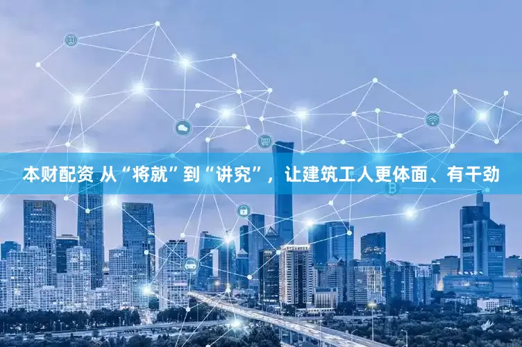 本财配资 从“将就”到“讲究”，让建筑工人更体面、有干劲