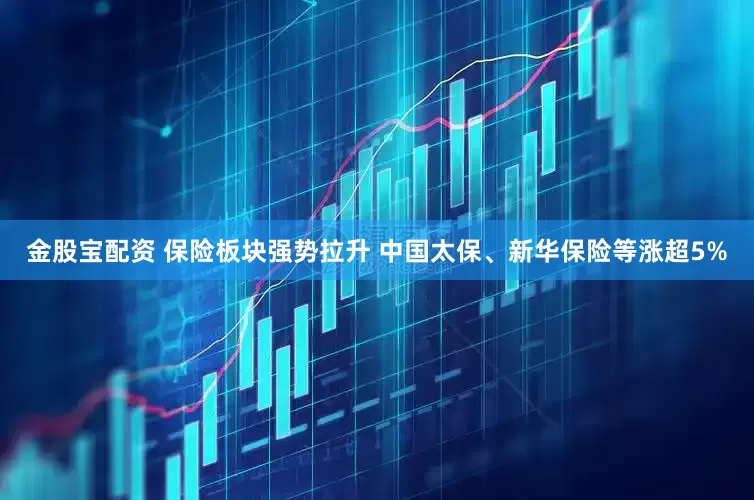 金股宝配资 保险板块强势拉升 中国太保、新华保险等涨超5%