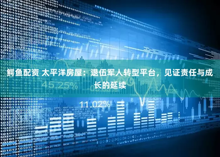 鳄鱼配资 太平洋房屋：退伍军人转型平台，见证责任与成长的延续