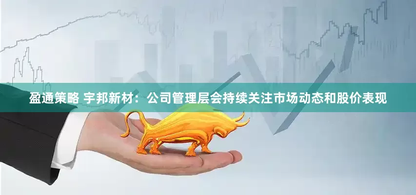 盈通策略 宇邦新材：公司管理层会持续关注市场动态和股价表现