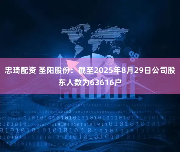 忠琦配资 圣阳股份：截至2025年8月29日公司股东人数为63616户