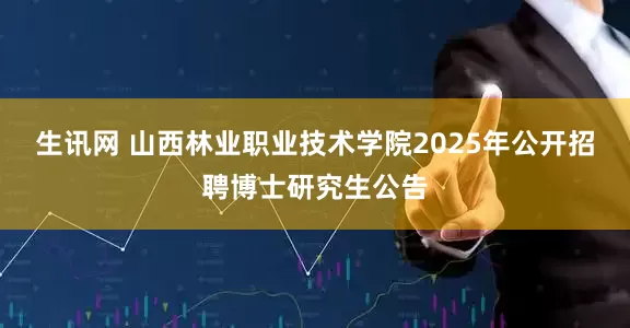 生讯网 山西林业职业技术学院2025年公开招聘博士研究生公告