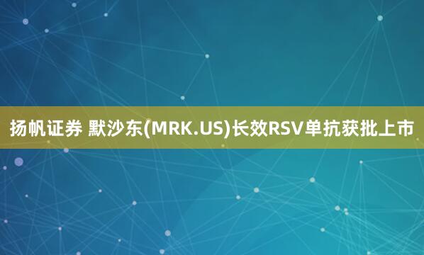 扬帆证券 默沙东(MRK.US)长效RSV单抗获批上市