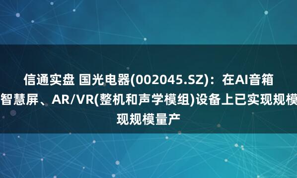 信通实盘 国光电器(002045.SZ)：在AI音箱、AI智慧屏、AR/VR(整机和声学模组)设备上已实现规模量产