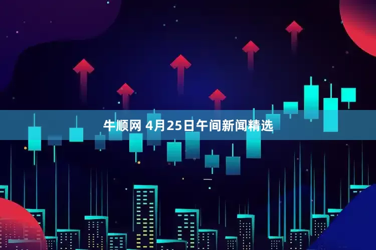 牛顺网 4月25日午间新闻精选