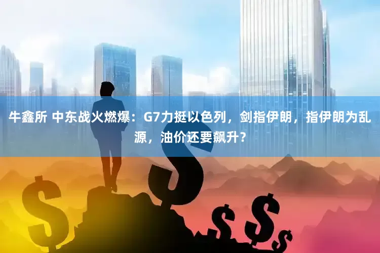 牛鑫所 中东战火燃爆：G7力挺以色列，剑指伊朗，指伊朗为乱源，油价还要飙升？
