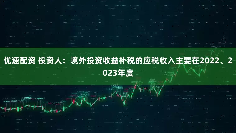 优速配资 投资人：境外投资收益补税的应税收入主要在2022、2023年度