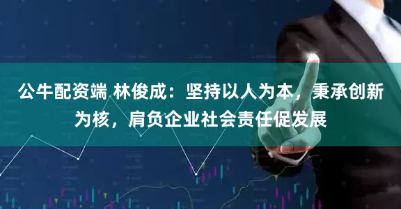 公牛配资端 林俊成：坚持以人为本，秉承创新为核，肩负企业社会责任促发展