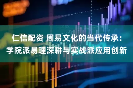 仁信配资 周易文化的当代传承：学院派易理深耕与实战派应用创新