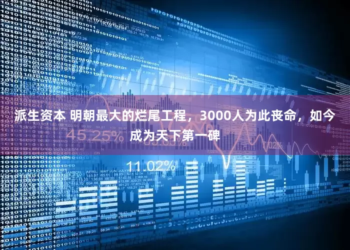派生资本 明朝最大的烂尾工程，3000人为此丧命，如今成为天下第一碑