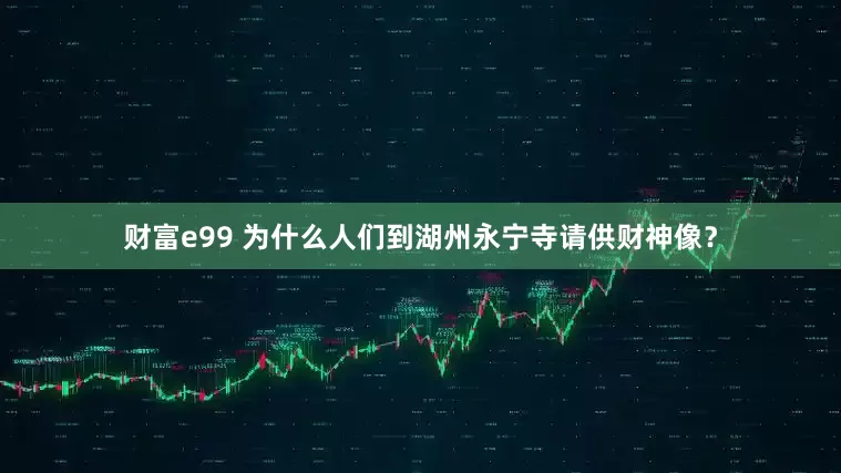 财富e99 为什么人们到湖州永宁寺请供财神像？