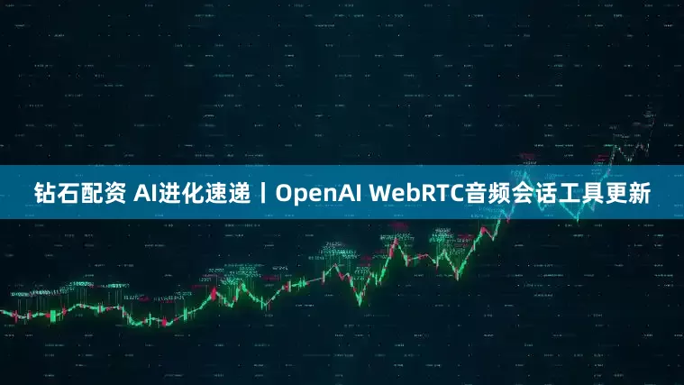 钻石配资 AI进化速递丨OpenAI WebRTC音频会话工具更新