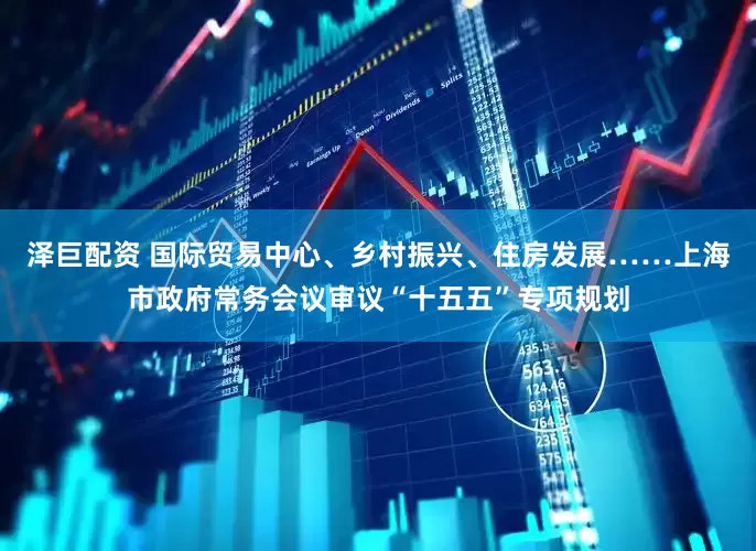 泽巨配资 国际贸易中心、乡村振兴、住房发展……上海市政府常务会议审议“十五五”专项规划